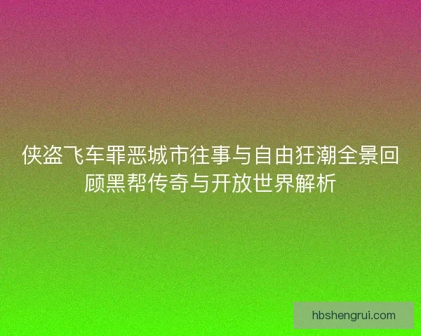 侠盗飞车罪恶城市往事与自由狂潮全景回顾黑帮传奇与开放世界解析