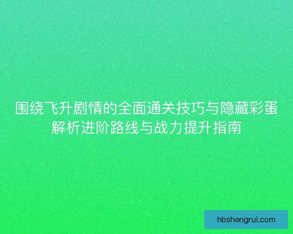 围绕飞升剧情的全面通关技巧与隐藏彩蛋解析进阶路线与战力提升指南