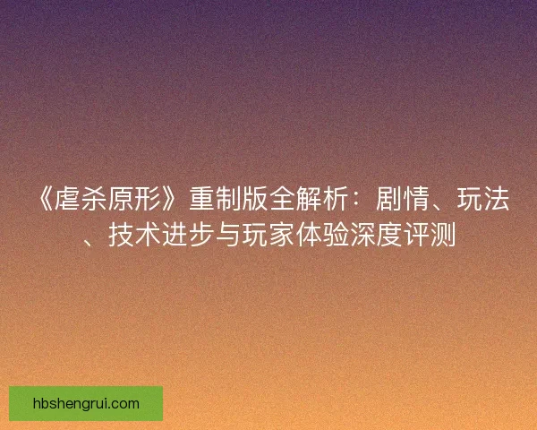 《虐杀原形》重制版全解析：剧情、玩法、技术进步与玩家体验深度评测