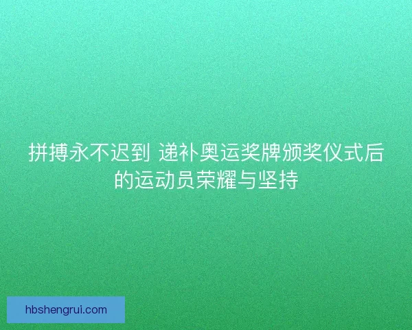 拼搏永不迟到 递补奥运奖牌颁奖仪式后的运动员荣耀与坚持