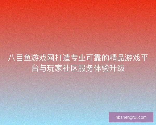八目鱼游戏网打造专业可靠的精品游戏平台与玩家社区服务体验升级